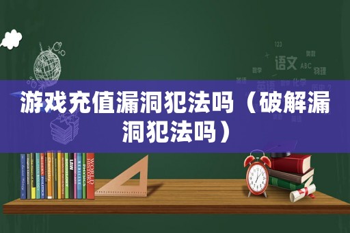 游戲充值漏洞犯法嗎（破解漏洞犯法嗎）
