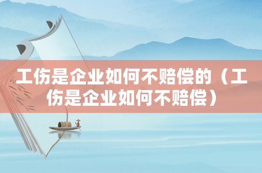 工傷是企業如何不賠償的（工傷是企業如何不賠償）