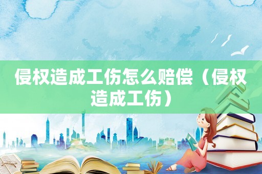侵權造成工傷怎么賠償（侵權造成工傷）