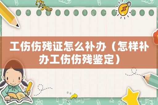 工傷傷殘證怎么補辦（怎樣補辦工傷傷殘鑒定）