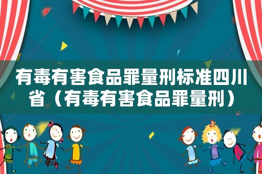 有毒有害食品罪量刑標準四川省（有毒有害食品罪量刑）