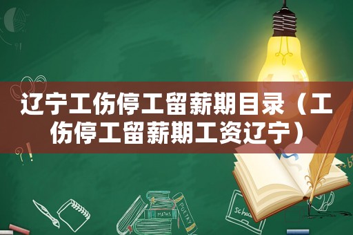 遼寧工傷停工留薪期目錄（工傷停工留薪期工資遼寧）