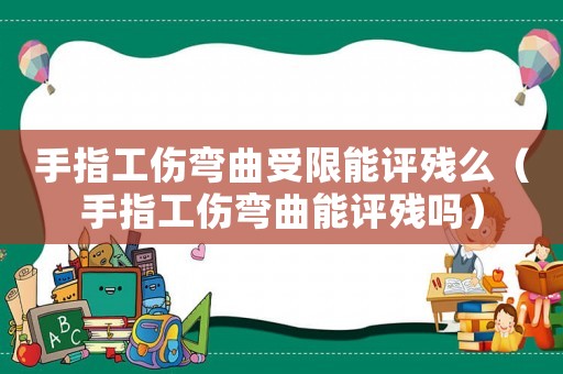 手指工傷彎曲受限能評(píng)殘么（手指工傷彎曲能評(píng)殘嗎）