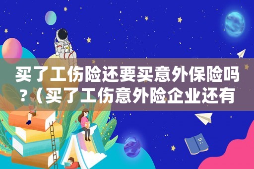 買了工傷險還要買意外保險嗎?（買了工傷意外險企業(yè)還有責任嗎）