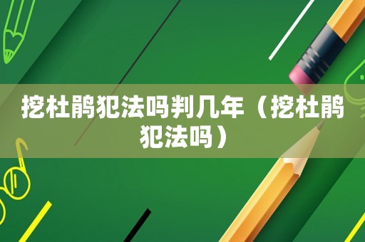 挖杜鵑犯法嗎判幾年（挖杜鵑犯法嗎）