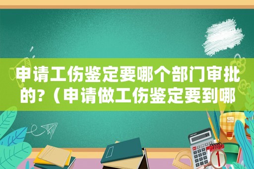 申請工傷鑒定要哪個部門審批的?（申請做工傷鑒定要到哪個部門）