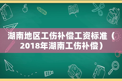 湖南地區(qū)工傷補(bǔ)償工資標(biāo)準(zhǔn)（2018年湖南工傷補(bǔ)償）