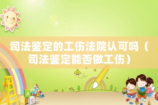 司法鑒定的工傷法院認可嗎（司法鑒定能否做工傷）