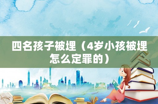 四名孩子被埋（4歲小孩被埋怎么定罪的）