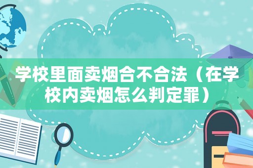 學(xué)校里面賣煙合不合法（在學(xué)校內(nèi)賣煙怎么判定罪）