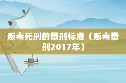 販毒死刑的量刑標準（販毒量刑2017年）