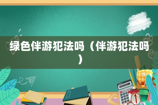 綠色伴游犯法嗎（伴游犯法嗎）