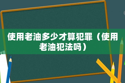 使用老油多少才算犯罪（使用老油犯法嗎）