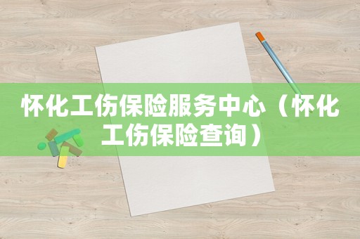 懷化工傷保險服務中心（懷化工傷保險查詢）