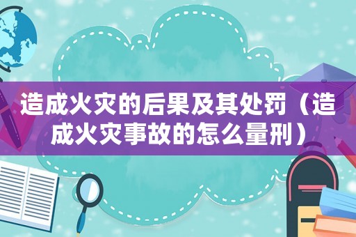 造成火災的后果及其處罰（造成火災事故的怎么量刑）