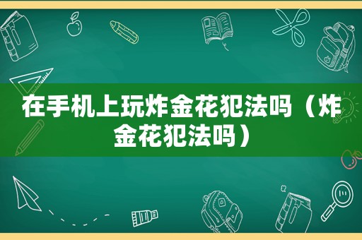 在手機上玩炸金花犯法嗎（炸金花犯法嗎）