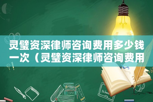 靈璧資深律師咨詢費用多少錢一次（靈璧資深律師咨詢費用多少）