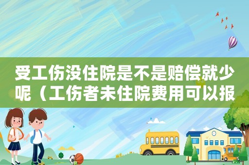 受工傷沒住院是不是賠償就少呢（工傷者未住院費(fèi)用可以報銷嗎）