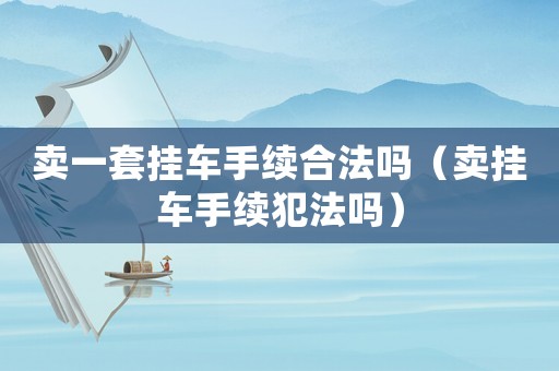賣一套掛車手續合法嗎（賣掛車手續犯法嗎）