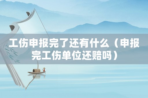 工傷申報完了還有什么（申報完工傷單位還賠嗎）