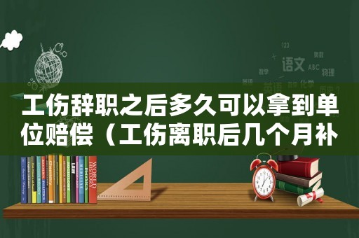 工傷辭職之后多久可以拿到單位賠償（工傷離職后幾個(gè)月補(bǔ)助）