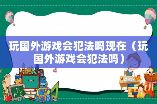 玩國外游戲會犯法嗎現在（玩國外游戲會犯法嗎）