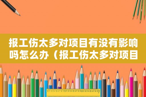 報工傷太多對項目有沒有影響嗎怎么辦（報工傷太多對項目有沒有影響嗎）