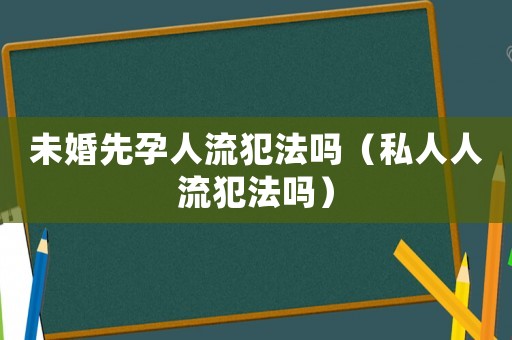未婚先孕人流犯法嗎（私人人流犯法嗎）