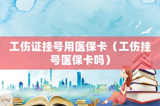 工傷證掛號用醫保卡（工傷掛號醫保卡嗎）
