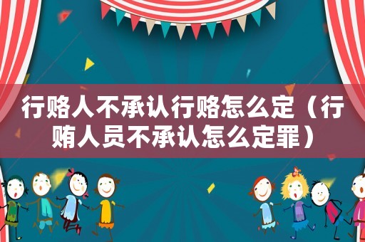 行賂人不承認行賂怎么定（行賄人員不承認怎么定罪）