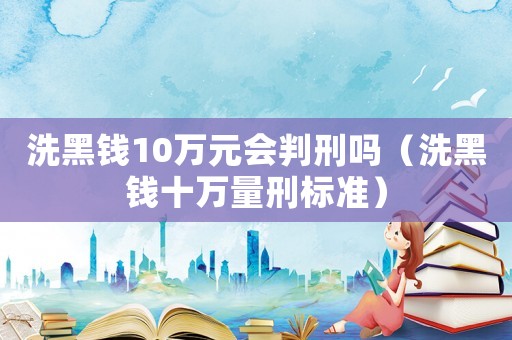 洗黑錢10萬元會判刑嗎（洗黑錢十萬量刑標準）