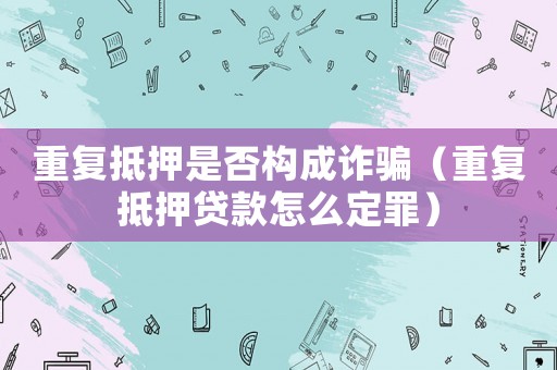 重復抵押是否構成詐騙（重復抵押貸款怎么定罪）