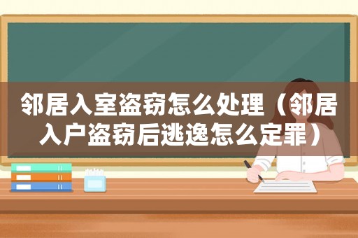鄰居入室盜竊怎么處理（鄰居入戶盜竊后逃逸怎么定罪）