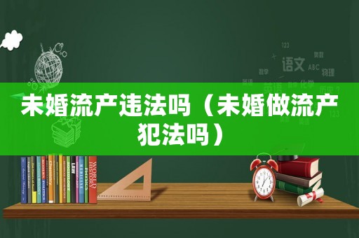 未婚流產(chǎn)違法嗎（未婚做流產(chǎn)犯法嗎）