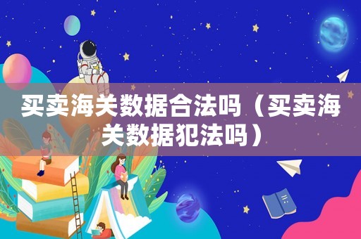 買賣海關數據合法嗎（買賣海關數據犯法嗎）