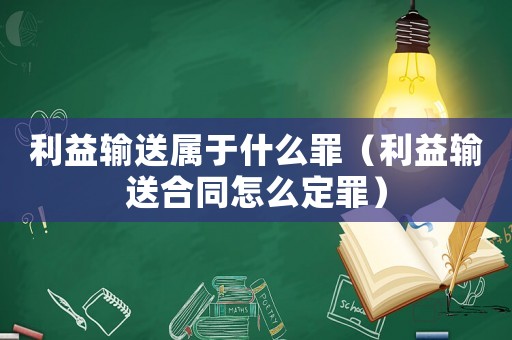 利益輸送屬于什么罪（利益輸送合同怎么定罪）