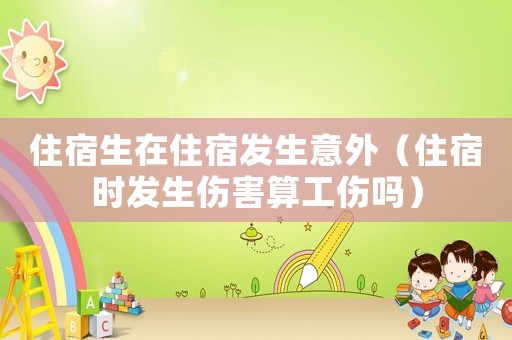 住宿生在住宿發生意外（住宿時發生傷害算工傷嗎）