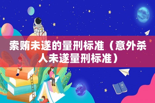 索賄未遂的量刑標準（意外殺人未遂量刑標準）
