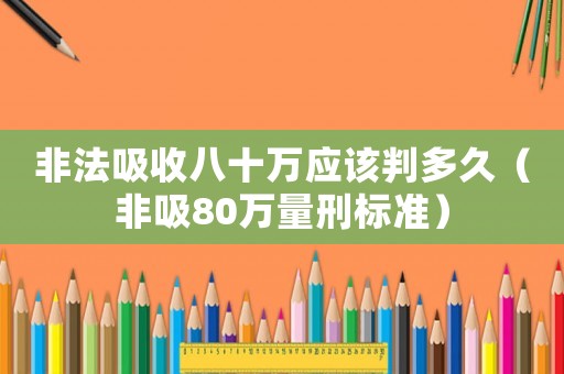 非法吸收八十萬應(yīng)該判多久（非吸80萬量刑標(biāo)準(zhǔn)）