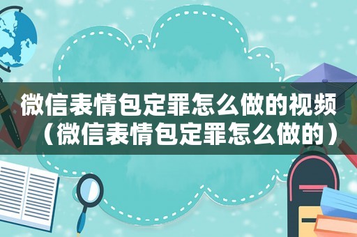 微信表情包定罪怎么做的視頻（微信表情包定罪怎么做的）