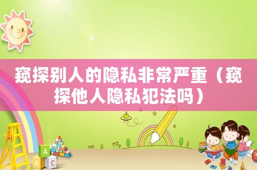 窺探別人的隱私非常嚴(yán)重（窺探他人隱私犯法嗎）