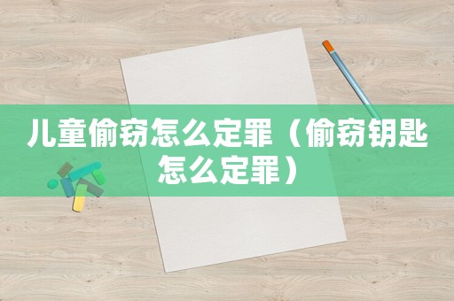 兒童偷竊怎么定罪（偷竊鑰匙怎么定罪）