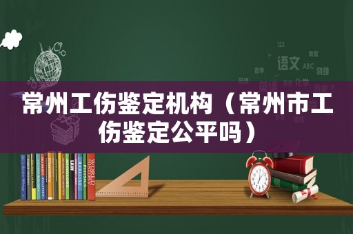 常州工傷鑒定機構（常州市工傷鑒定公平嗎）