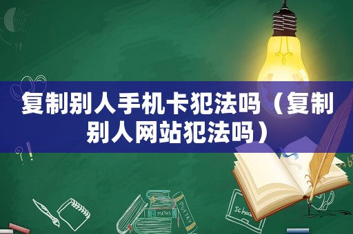 復制別人手機卡犯法嗎（復制別人網站犯法嗎）