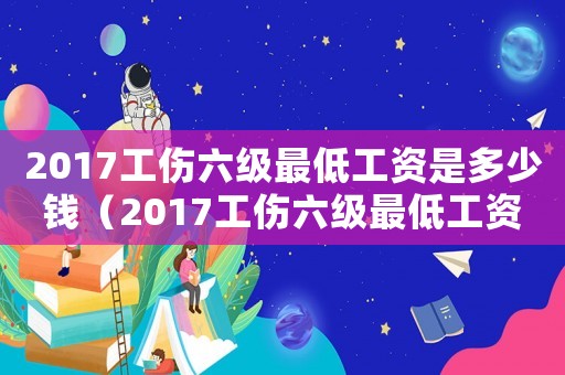 2017工傷六級最低工資是多少錢（2017工傷六級最低工資）