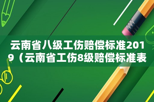 云南省八級工傷賠償標(biāo)準(zhǔn)2019（云南省工傷8級賠償標(biāo)準(zhǔn)表）