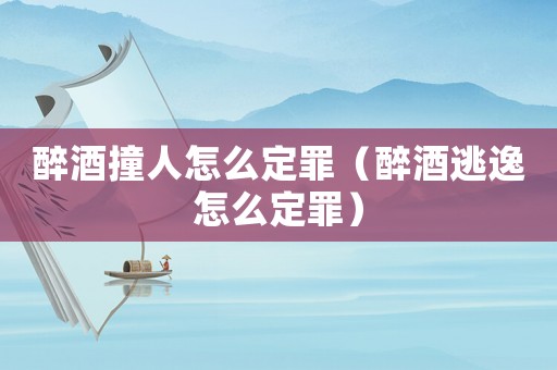 醉酒撞人怎么定罪（醉酒逃逸怎么定罪）