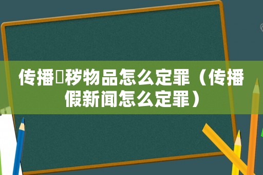 傳播婬穢物品怎么定罪（傳播假新聞怎么定罪）