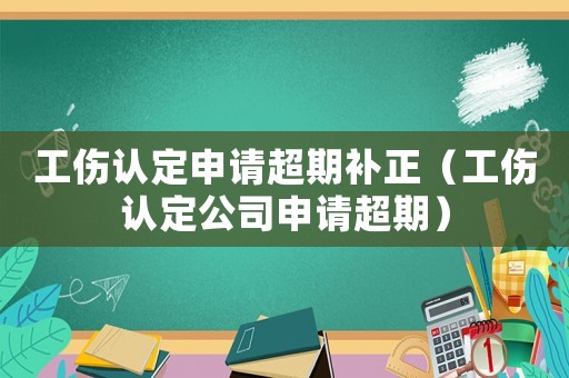 工傷認定申請超期補正（工傷認定公司申請超期）