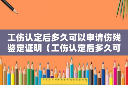 工傷認定后多久可以申請傷殘鑒定證明（工傷認定后多久可以申請傷殘鑒定）